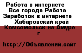 ..Работа в интернете   - Все города Работа » Заработок в интернете   . Хабаровский край,Комсомольск-на-Амуре г.